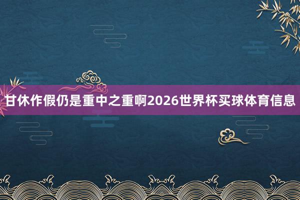 甘休作假仍是重中之重啊2026世界杯买球体育信息