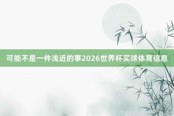 可能不是一件浅近的事2026世界杯买球体育信息