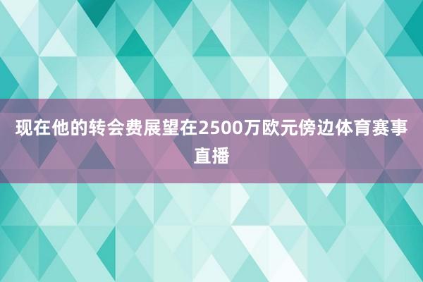 现在他的转会费展望在2500万欧元傍边体育赛事直播