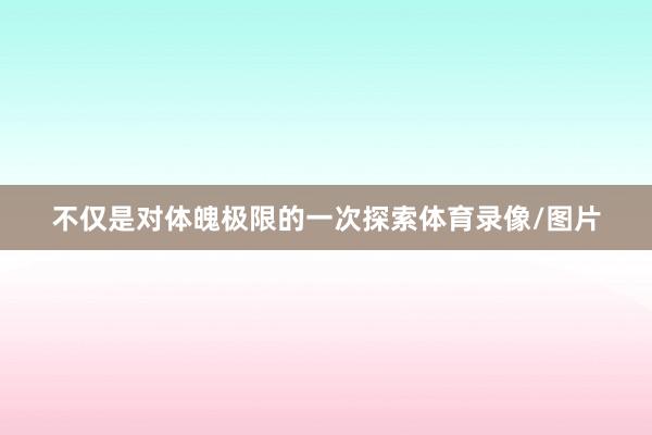 不仅是对体魄极限的一次探索体育录像/图片