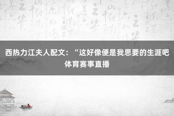 西热力江夫人配文:“这好像便是我思要的生涯吧体育赛事直播