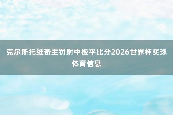 克尔斯托维奇主罚射中扳平比分2026世界杯买球体育信息