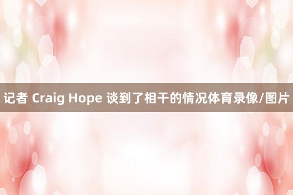 记者 Craig Hope 谈到了相干的情况体育录像/图片