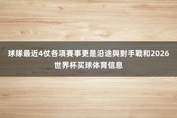 球隊最近4仗各項賽事更是沿途與對手戰和2026世界杯买球体育信息
