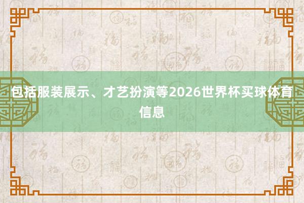 包括服装展示、才艺扮演等2026世界杯买球体育信息