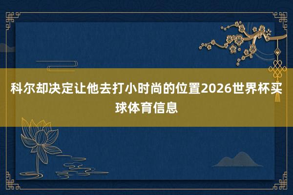 科尔却决定让他去打小时尚的位置2026世界杯买球体育信息