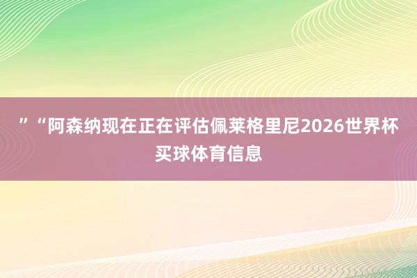 ”“阿森纳现在正在评估佩莱格里尼2026世界杯买球体育信息