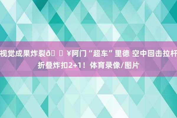 视觉成果炸裂💥阿门“超车”里德 空中回击拉杆折叠炸扣2+1！体育录像/图片