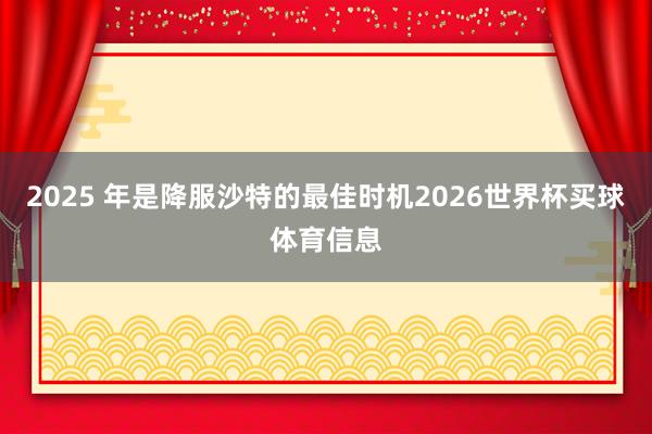 2025 年是降服沙特的最佳时机2026世界杯买球体育信息