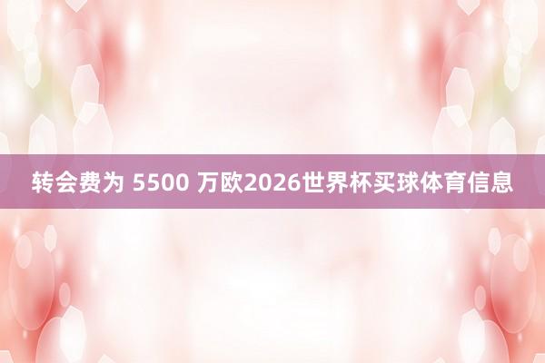 转会费为 5500 万欧2026世界杯买球体育信息