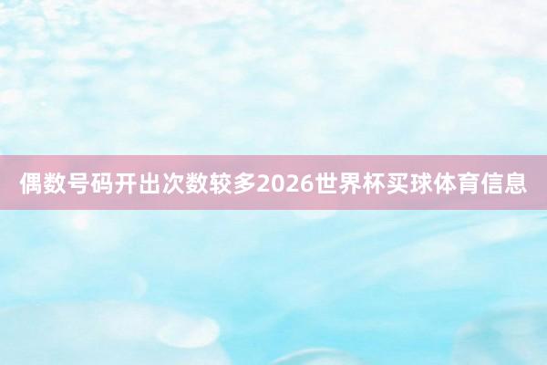 偶数号码开出次数较多2026世界杯买球体育信息