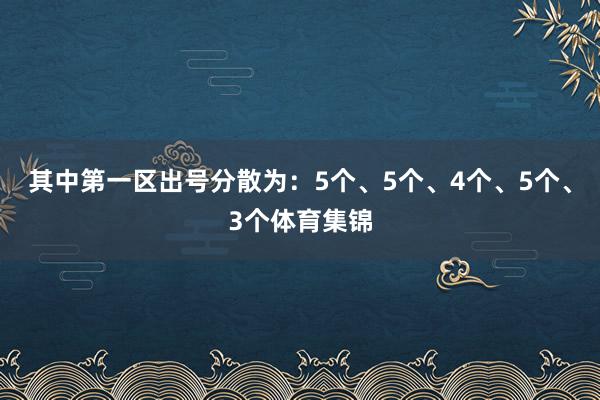 其中第一区出号分散为：5个、5个、4个、5个、3个体育集锦