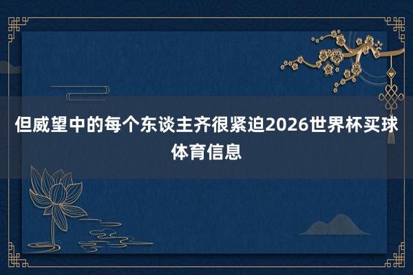 但威望中的每个东谈主齐很紧迫2026世界杯买球体育信息