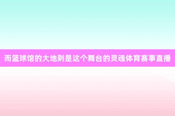 而篮球馆的大地则是这个舞台的灵魂体育赛事直播