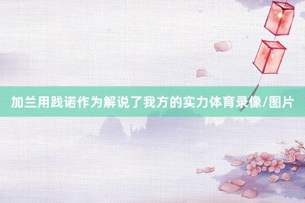加兰用践诺作为解说了我方的实力体育录像/图片