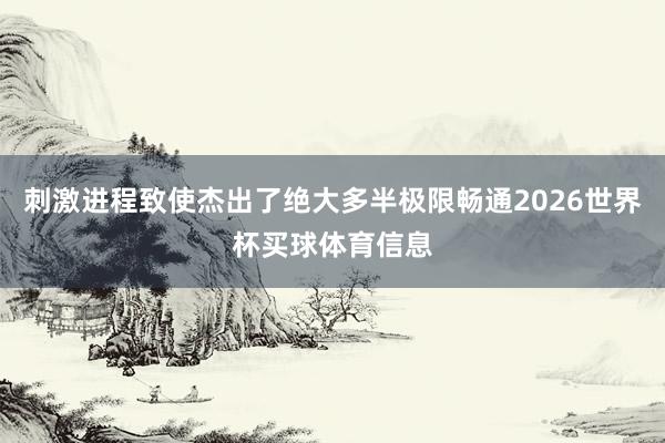 刺激进程致使杰出了绝大多半极限畅通2026世界杯买球体育信息