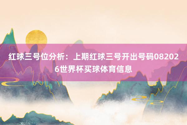 红球三号位分析：上期红球三号开出号码082026世界杯买球体育信息
