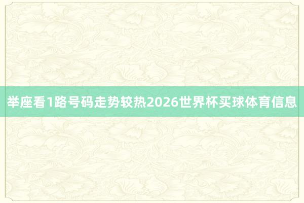 举座看1路号码走势较热2026世界杯买球体育信息
