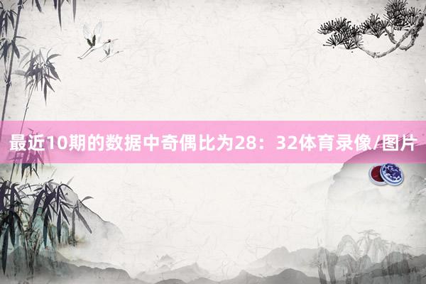 最近10期的数据中奇偶比为28：32体育录像/图片