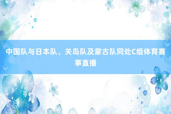 中国队与日本队、关岛队及蒙古队同处C组体育赛事直播