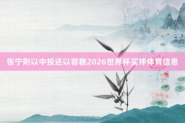 张宁则以中投还以容貌2026世界杯买球体育信息