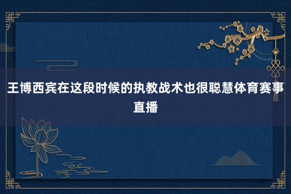 王博西宾在这段时候的执教战术也很聪慧体育赛事直播