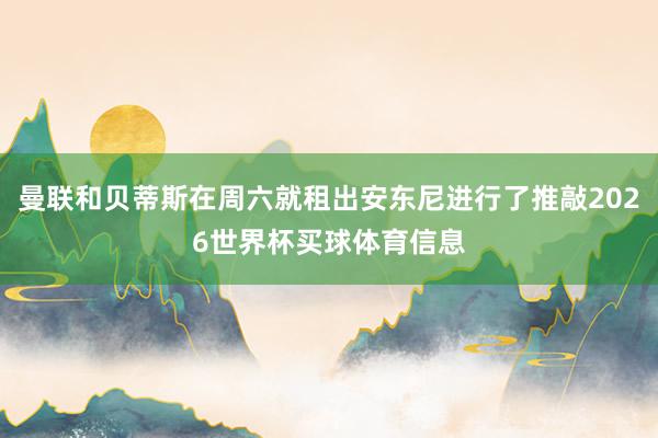 曼联和贝蒂斯在周六就租出安东尼进行了推敲2026世界杯买球体育信息