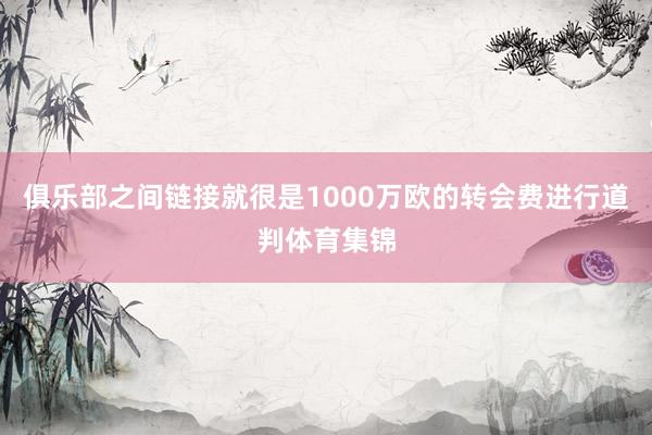 俱乐部之间链接就很是1000万欧的转会费进行道判体育集锦