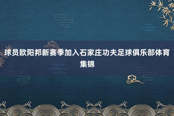 球员欧阳邦新赛季加入石家庄功夫足球俱乐部体育集锦