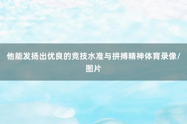 他能发扬出优良的竞技水准与拼搏精神体育录像/图片