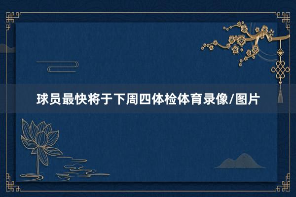 球员最快将于下周四体检体育录像/图片
