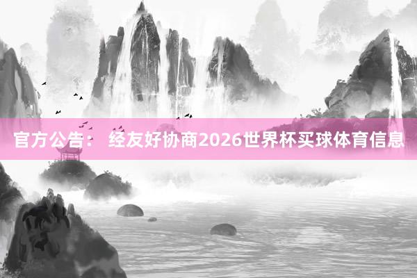 官方公告： 经友好协商2026世界杯买球体育信息