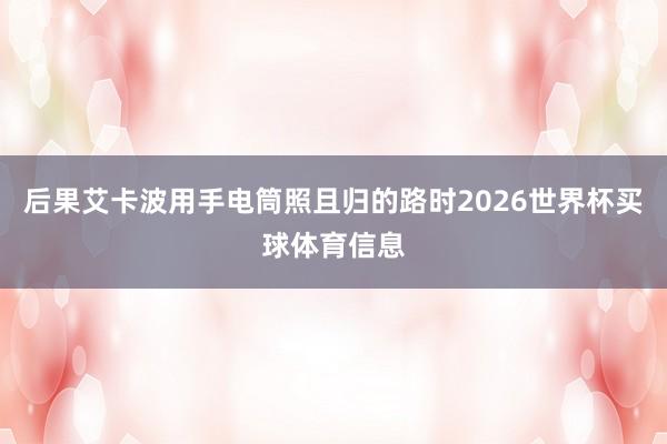 后果艾卡波用手电筒照且归的路时2026世界杯买球体育信息