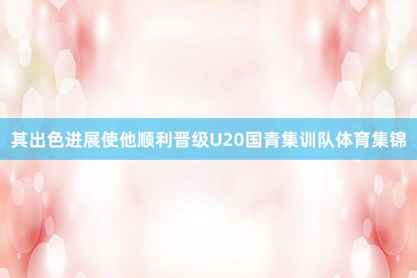 其出色进展使他顺利晋级U20国青集训队体育集锦