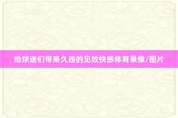 给球迷们带来久违的见效快感体育录像/图片
