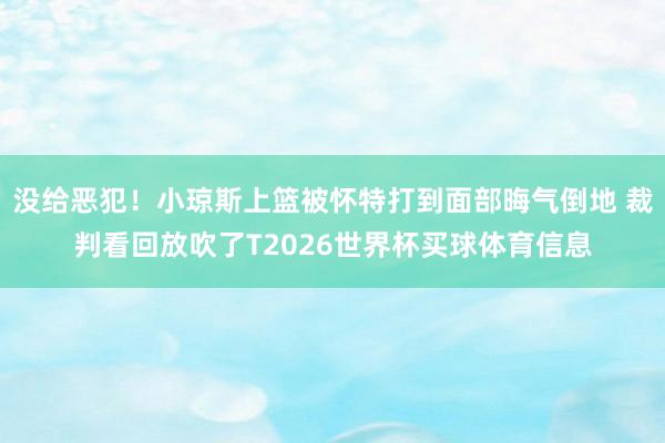 没给恶犯！小琼斯上篮被怀特打到面部晦气倒地 裁判看回放吹了T2026世界杯买球体育信息
