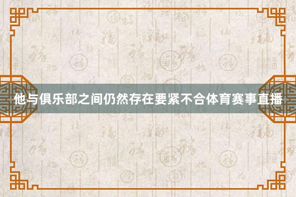 他与俱乐部之间仍然存在要紧不合体育赛事直播