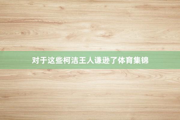 对于这些柯洁王人谦逊了体育集锦