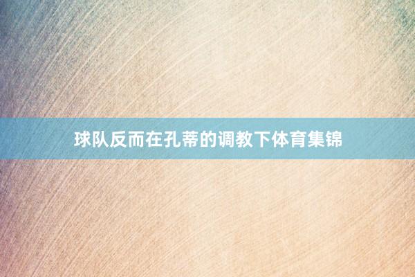 球队反而在孔蒂的调教下体育集锦