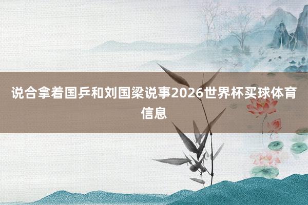 说合拿着国乒和刘国梁说事2026世界杯买球体育信息