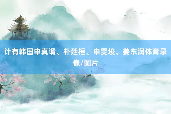 计有韩国申真谞、朴廷桓、申旻埈、姜东润体育录像/图片