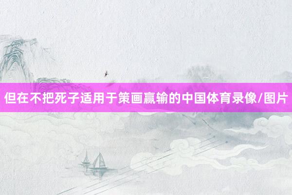 但在不把死子适用于策画赢输的中国体育录像/图片