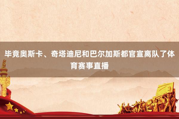 毕竟奥斯卡、奇塔迪尼和巴尔加斯都官宣离队了体育赛事直播