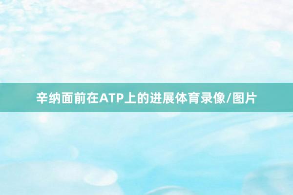 辛纳面前在ATP上的进展体育录像/图片