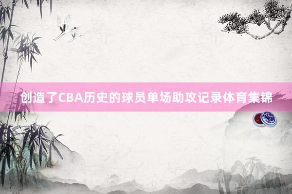 创造了CBA历史的球员单场助攻记录体育集锦