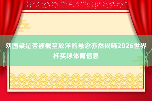刘国梁是否被截至放洋的悬念亦然揭晓2026世界杯买球体育信息