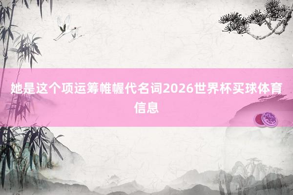 她是这个项运筹帷幄代名词2026世界杯买球体育信息