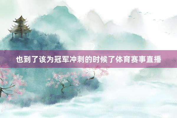 也到了该为冠军冲刺的时候了体育赛事直播