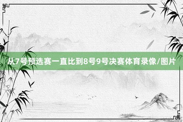 从7号预选赛一直比到8号9号决赛体育录像/图片