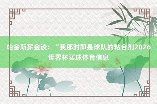 帕金斯薪金谈：“我那时即是球队的粘合剂2026世界杯买球体育信息